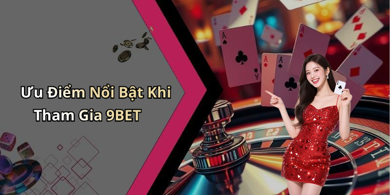 Ưu Điểm Nổi Bật Khi Tham Gia 9BET
