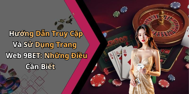 Hướng Dẫn Truy Cập Và Sử Dụng Trang Web 9BET: Những Điều Cần Biết
