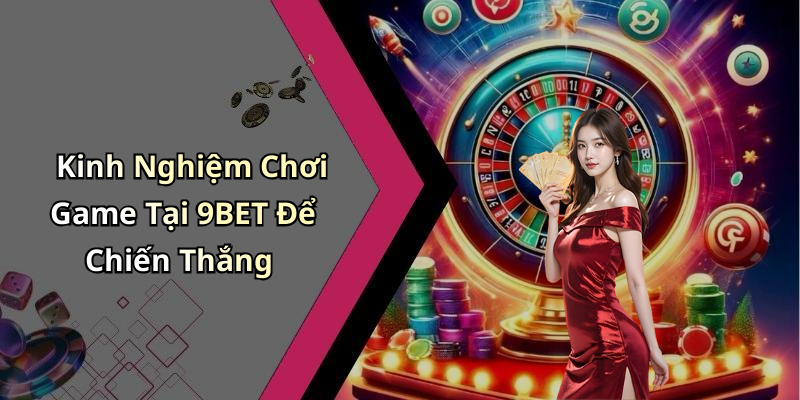 Kinh Nghiệm Chơi Game Tại 9BET Để Chiến Thắng
