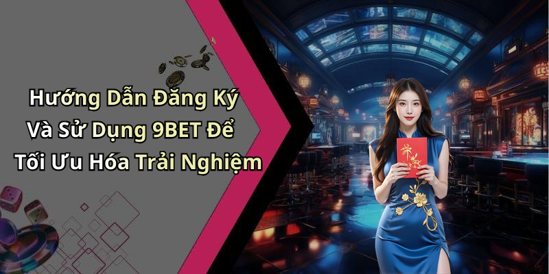 Hướng Dẫn Đăng Ký Và Sử Dụng 9BET Để Tối Ưu Hóa Trải Nghiệm