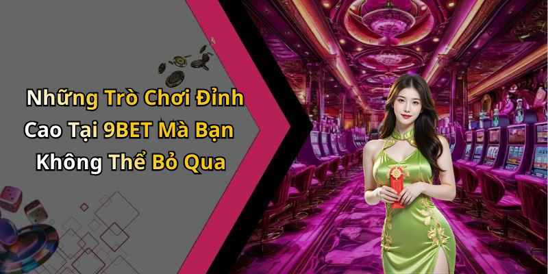 Những Trò Chơi Đỉnh Cao Tại 9BET Mà Bạn Không Thể Bỏ Qua