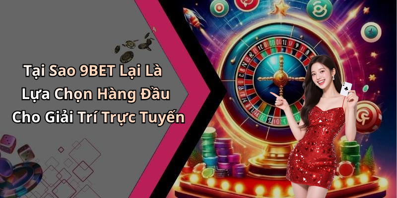 Tại Sao 9BET Lại Là Lựa Chọn Hàng Đầu Cho Giải Trí Trực Tuyến