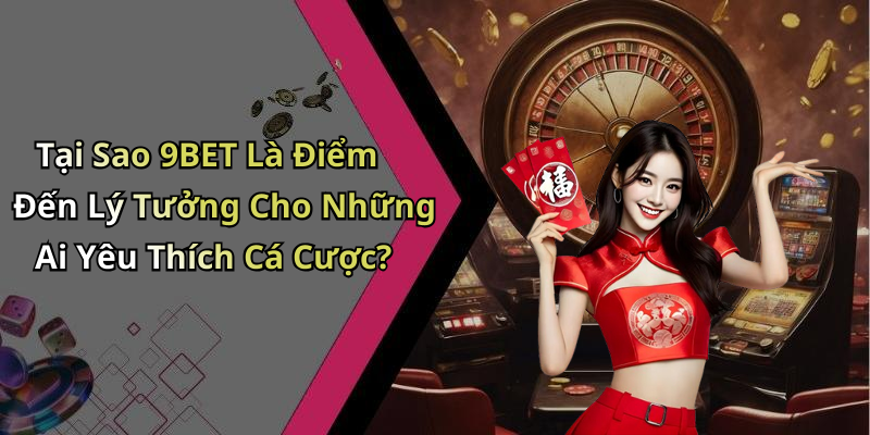 Tại Sao 9BET Là Điểm Đến Lý Tưởng Cho Những Ai Yêu Thích Cá Cược?