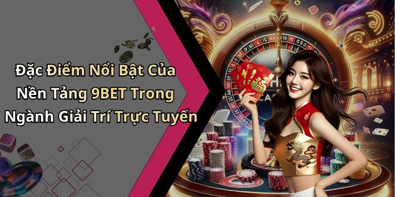 Đặc Điểm Nổi Bật Của Nền Tảng 9BET Trong Ngành Giải Trí Trực Tuyến