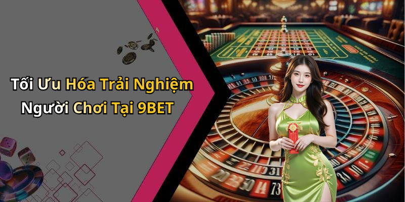 Tối Ưu Hóa Trải Nghiệm Người Chơi Tại 9BET