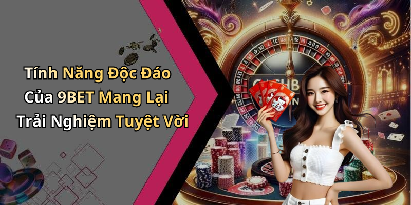Tính Năng Độc Đáo Của 9BET Mang Lại Trải Nghiệm Tuyệt Vời