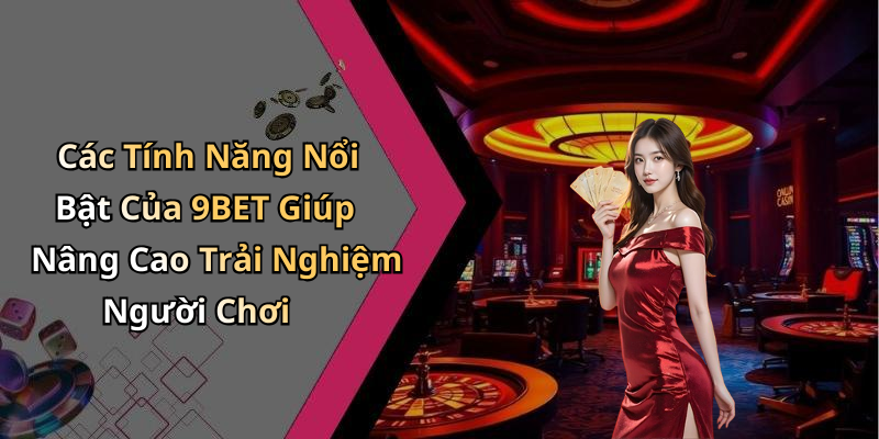 Các Tính Năng Nổi Bật Của 9BET Giúp Nâng Cao Trải Nghiệm Người Chơi