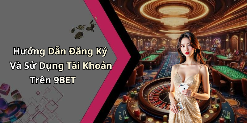 Hướng Dẫn Đăng Ký Và Sử Dụng Tài Khoản Trên 9BET