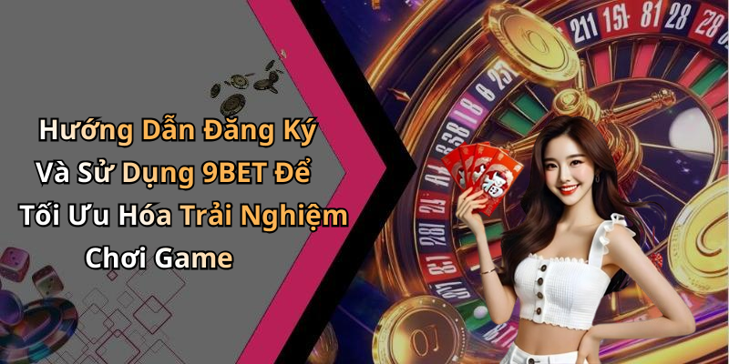 Hướng Dẫn Đăng Ký Và Sử Dụng 9BET Để Tối Ưu Hóa Trải Nghiệm Chơi Game