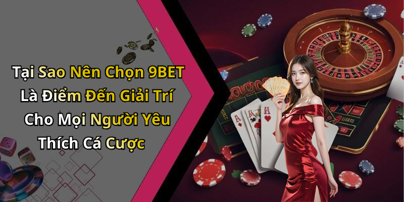 Tại Sao Nên Chọn 9BET Là Điểm Đến Giải Trí Cho Mọi Người Yêu Thích Cá Cược