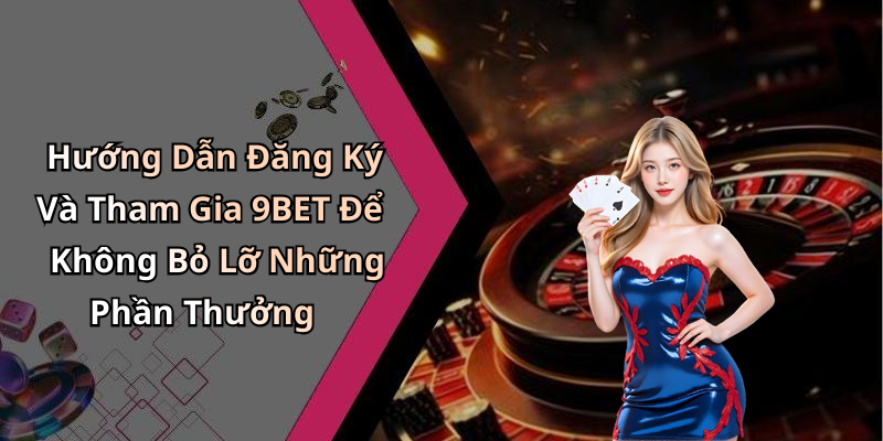Hướng Dẫn Đăng Ký Và Tham Gia 9BET Để Không Bỏ Lỡ Những Phần Thưởng