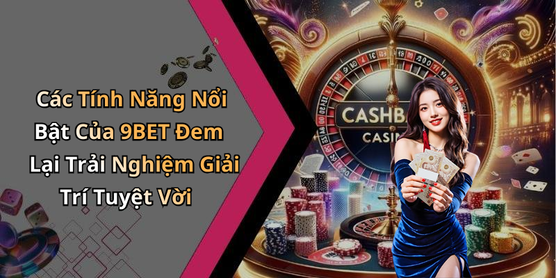 Các Tính Năng Nổi Bật Của 9BET Đem Lại Trải Nghiệm Giải Trí Tuyệt Vời