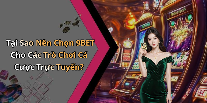 Tại Sao Nên Chọn 9BET Cho Các Trò Chơi Cá Cược Trực Tuyến?