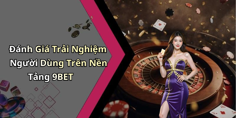 Đánh Giá Trải Nghiệm Người Dùng Trên Nền Tảng 9BET