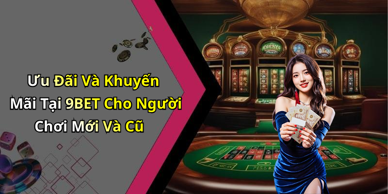 Ưu Đãi Và Khuyến Mãi Tại 9BET Cho Người Chơi Mới Và Cũ