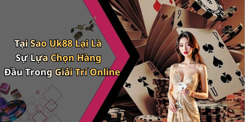 Tại Sao Uk88 Lại Là Sự Lựa Chọn Hàng Đầu Trong Giải Trí Online