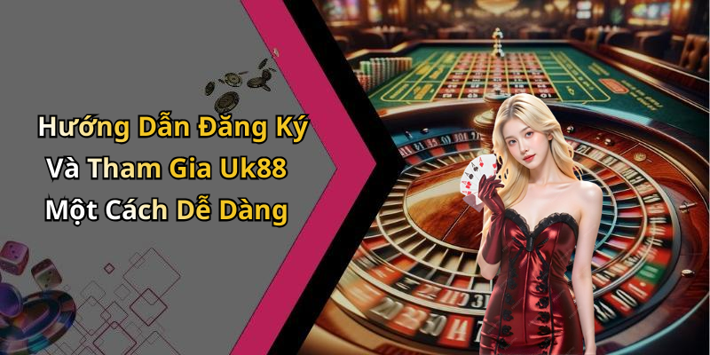 Hướng Dẫn Đăng Ký Và Tham Gia Uk88 Một Cách Dễ Dàng