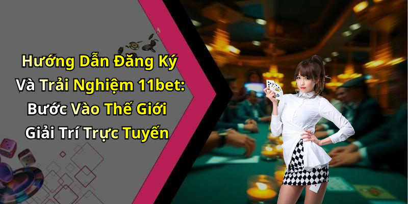 Hướng Dẫn Đăng Ký Và Trải Nghiệm 11bet: Bước Vào Thế Giới Giải Trí Trực Tuyến