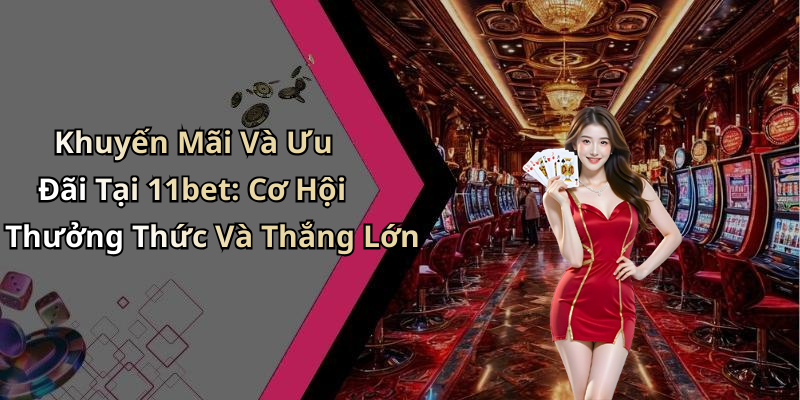 Khuyến Mãi Và Ưu Đãi Tại 11bet: Cơ Hội Thưởng Thức Và Thắng Lớn