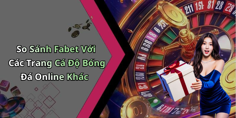 So Sánh Fabet Với Các Trang Cá Độ Bóng Đá Online Khác