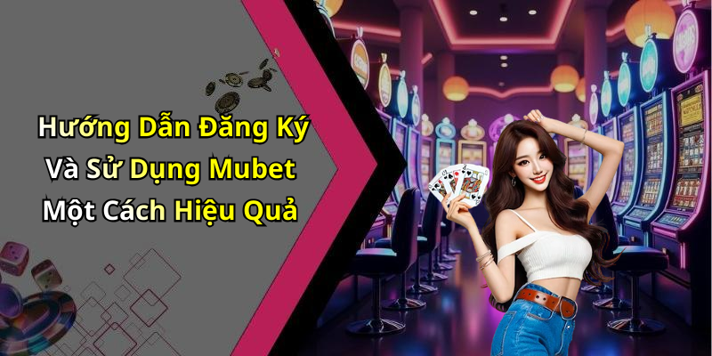 Hướng Dẫn Đăng Ký Và Sử Dụng Mubet Một Cách Hiệu Quả