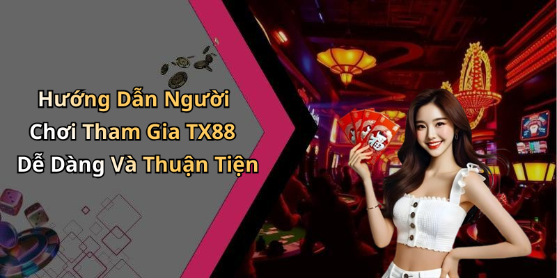 Hướng Dẫn Người Chơi Tham Gia TX88 Dễ Dàng Và Thuận Tiện
