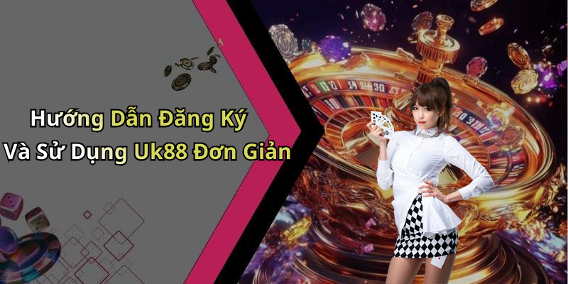 Hướng Dẫn Đăng Ký Và Sử Dụng Uk88 Đơn Giản
