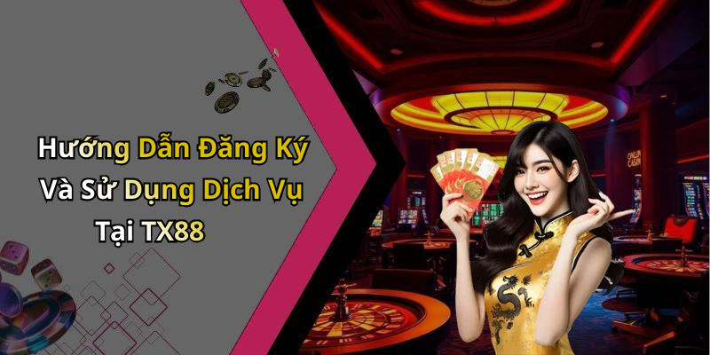 Hướng Dẫn Đăng Ký Và Sử Dụng Dịch Vụ Tại TX88