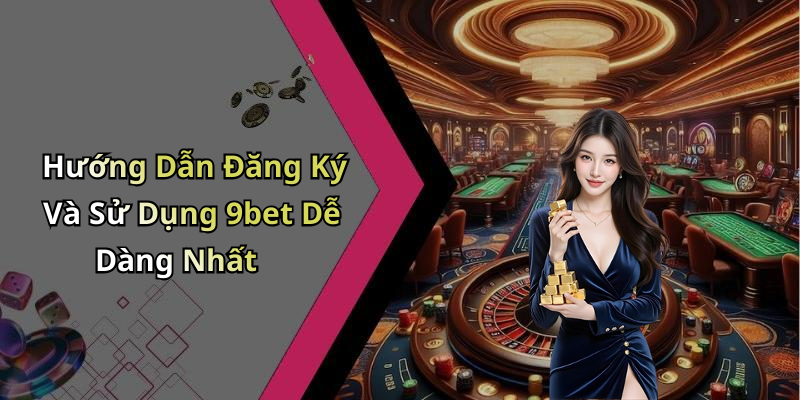 Hướng Dẫn Đăng Ký Và Sử Dụng 9bet Dễ Dàng Nhất