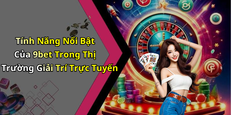 Tính Năng Nổi Bật Của 9bet Trong Thị Trường Giải Trí Trực Tuyến