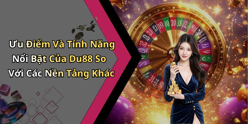 Ưu Điểm Và Tính Năng Nổi Bật Của Du88 So Với Các Nền Tảng Khác