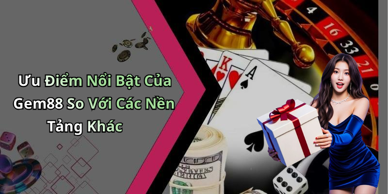 Ưu Điểm Nổi Bật Của Gem88 So Với Các Nền Tảng Khác