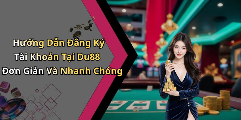 Hướng Dẫn Đăng Ký Tài Khoản Tại Du88 Đơn Giản Và Nhanh Chóng