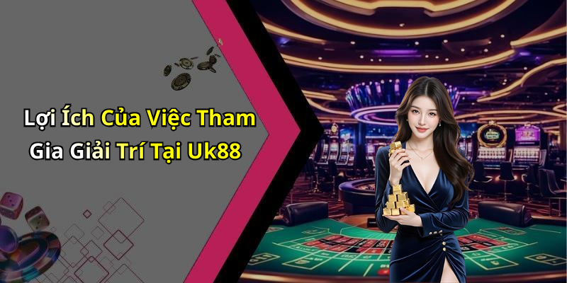 Lợi Ích Của Việc Tham Gia Giải Trí Tại Uk88