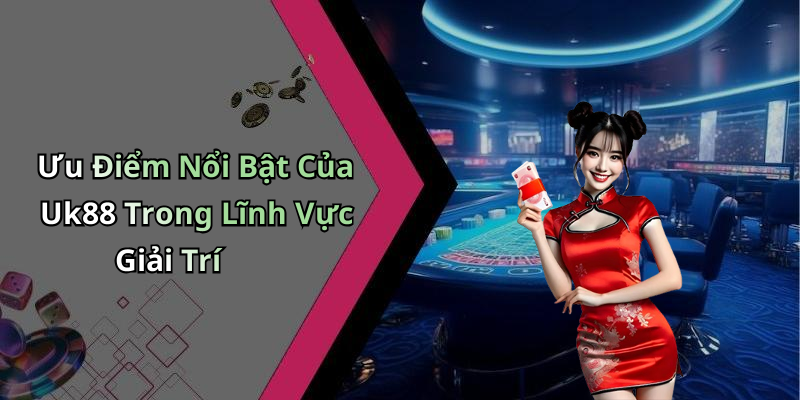 Ưu Điểm Nổi Bật Của Uk88 Trong Lĩnh Vực Giải Trí