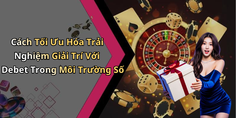Cách Tối Ưu Hóa Trải Nghiệm Giải Trí Với Debet Trong Môi Trường Số