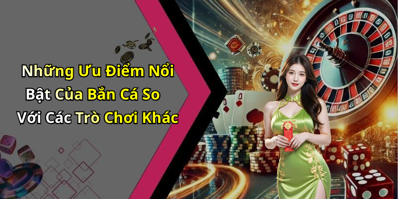 Những Ưu Điểm Nổi Bật Của Bắn Cá So Với Các Trò Chơi Khác