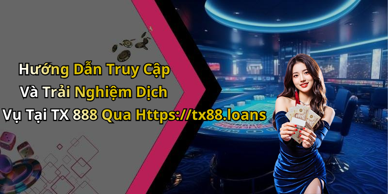 Hướng Dẫn Truy Cập Và Trải Nghiệm Dịch Vụ Tại TX 888 Qua Https://tx88.loans