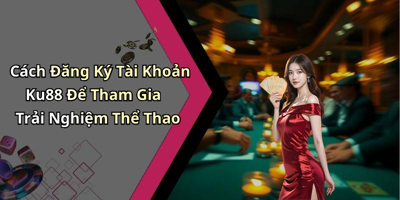 Cách Đăng Ký Tài Khoản Ku88 Để Tham Gia Trải Nghiệm Thể Thao