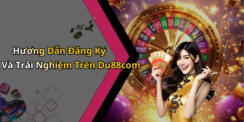 Hướng Dẫn Đăng Ký Và Trải Nghiệm Trên Du88com