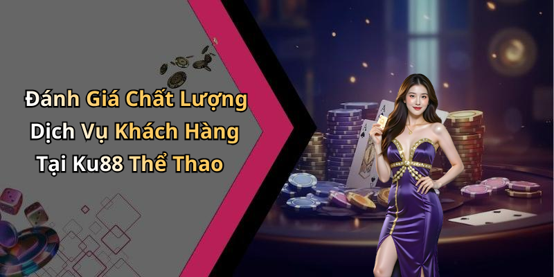 Đánh Giá Chất Lượng Dịch Vụ Khách Hàng Tại Ku88 Thể Thao