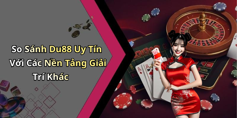 So Sánh Du88 Uy Tín Với Các Nền Tảng Giải Trí Khác