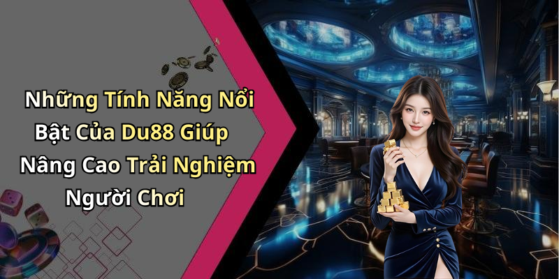 Những Tính Năng Nổi Bật Của Du88 Giúp Nâng Cao Trải Nghiệm Người Chơi
