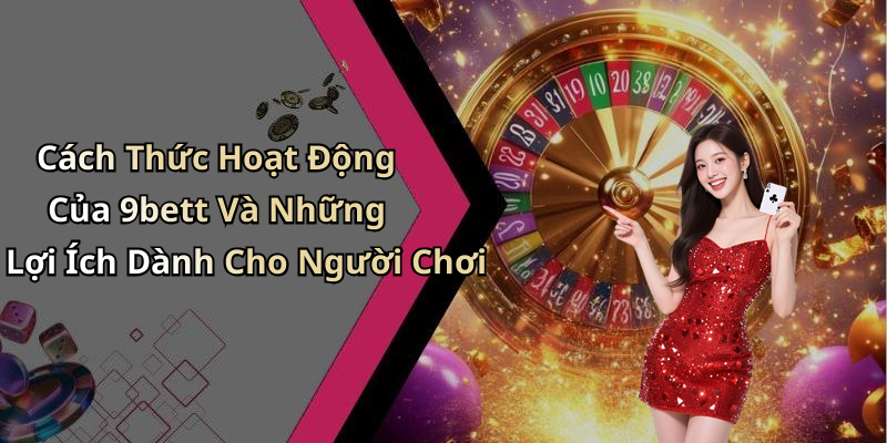 Cách Thức Hoạt Động Của 9bett Và Những Lợi Ích Dành Cho Người Chơi