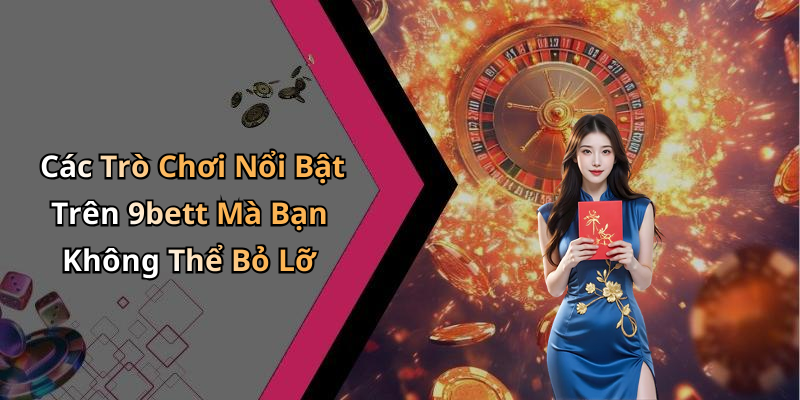 Các Trò Chơi Nổi Bật Trên 9bett Mà Bạn Không Thể Bỏ Lỡ