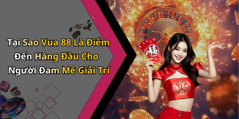 Tại Sao Vua 88 Là Điểm Đến Hàng Đầu Cho Người Đam Mê Giải Trí