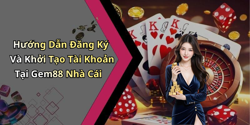 Hướng Dẫn Đăng Ký Và Khởi Tạo Tài Khoản Tại Gem88 Nhà Cái