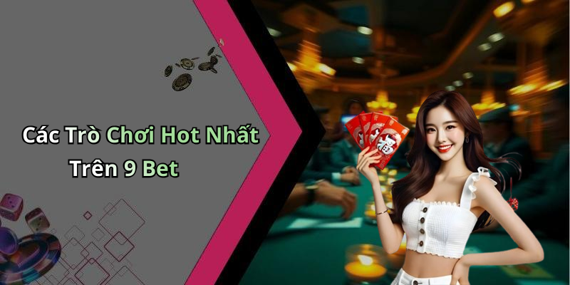 Các Trò Chơi Hot Nhất Trên 9 Bet