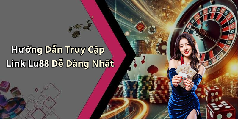 Hướng Dẫn Truy Cập Link Lu88 Dễ Dàng Nhất