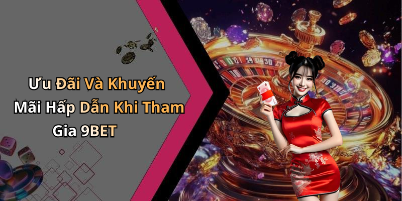 Ưu Đãi Và Khuyến Mãi Hấp Dẫn Khi Tham Gia 9BET